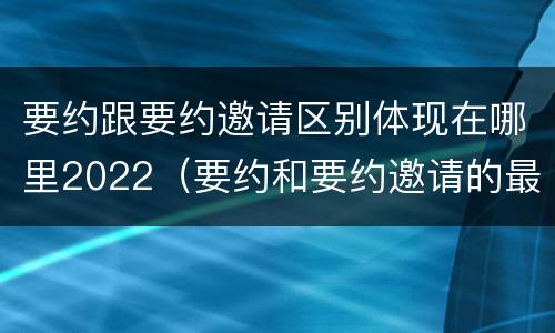要约跟要约邀请区别体现在哪里2022（要约和要约邀请的最大区别）