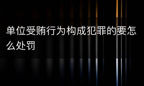 单位受贿行为构成犯罪的要怎么处罚
