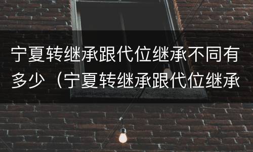 宁夏转继承跟代位继承不同有多少（宁夏转继承跟代位继承不同有多少费用）