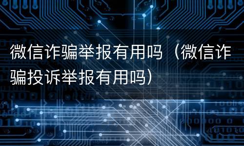 微信诈骗举报有用吗（微信诈骗投诉举报有用吗）