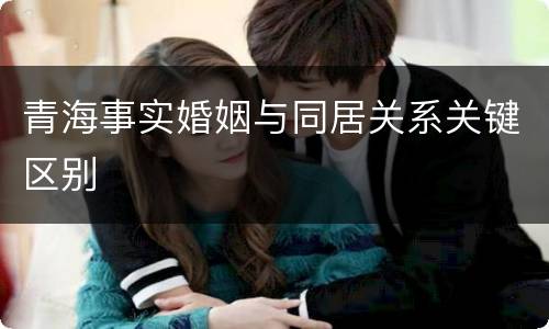 青海事实婚姻与同居关系关键区别