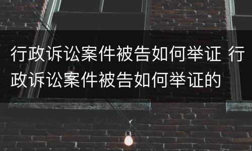 行政诉讼案件被告如何举证 行政诉讼案件被告如何举证的
