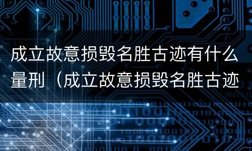 成立故意损毁名胜古迹有什么量刑（成立故意损毁名胜古迹有什么量刑吗）