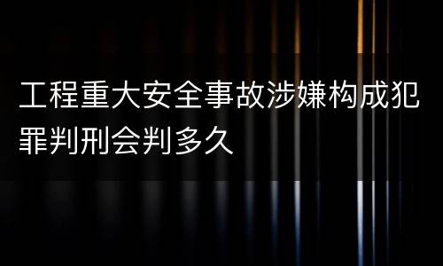 工程重大安全事故涉嫌构成犯罪判刑会判多久