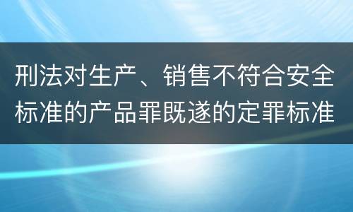 刑法对生产、销售不符合安全标准的产品罪既遂的定罪标准