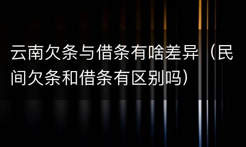 云南欠条与借条有啥差异（民间欠条和借条有区别吗）