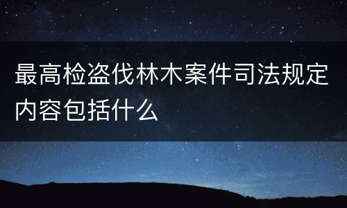 最高检盗伐林木案件司法规定内容包括什么
