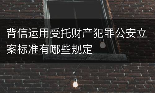 背信运用受托财产犯罪公安立案标准有哪些规定