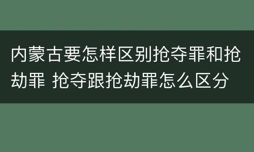 内蒙古要怎样区别抢夺罪和抢劫罪 抢夺跟抢劫罪怎么区分