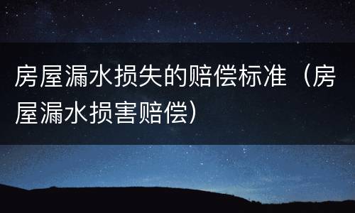 房屋漏水损失的赔偿标准（房屋漏水损害赔偿）
