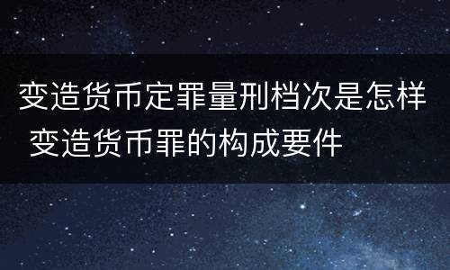 变造货币定罪量刑档次是怎样 变造货币罪的构成要件