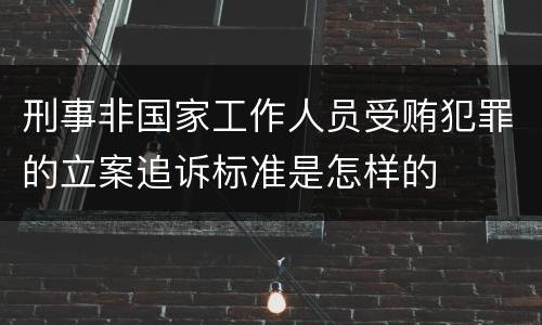 刑事非国家工作人员受贿犯罪的立案追诉标准是怎样的