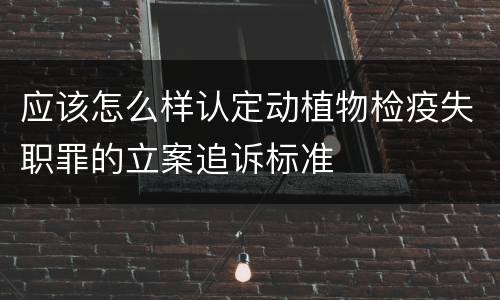 应该怎么样认定动植物检疫失职罪的立案追诉标准