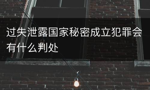过失泄露国家秘密成立犯罪会有什么判处