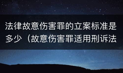法律故意伤害罪的立案标准是多少（故意伤害罪适用刑诉法多少条）