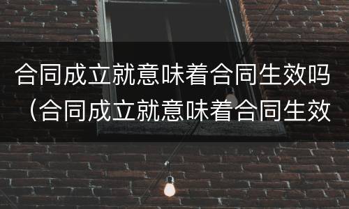 合同成立就意味着合同生效吗（合同成立就意味着合同生效吗对吗）