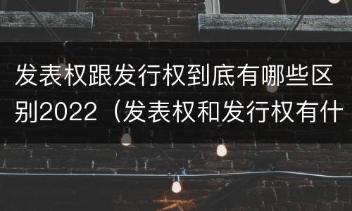 发表权跟发行权到底有哪些区别2022（发表权和发行权有什么区别）