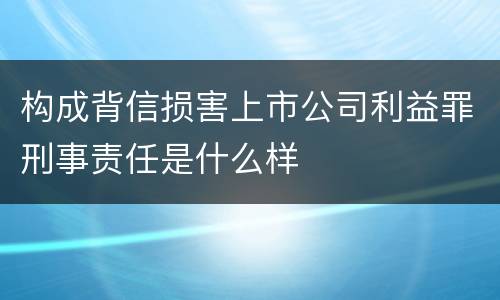 构成背信损害上市公司利益罪刑事责任是什么样