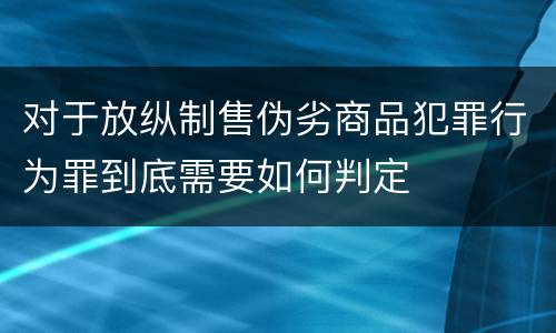 对于放纵制售伪劣商品犯罪行为罪到底需要如何判定