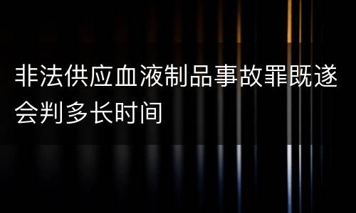 非法供应血液制品事故罪既遂会判多长时间