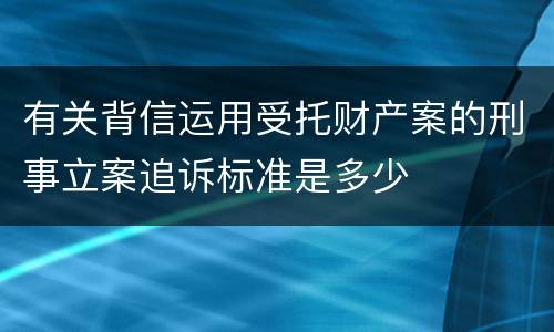 有关背信运用受托财产案的刑事立案追诉标准是多少