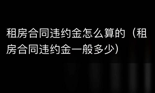 租房合同违约金怎么算的（租房合同违约金一般多少）