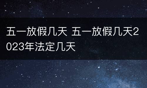 五一放假几天 五一放假几天2023年法定几天