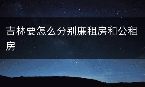 吉林要怎么分别廉租房和公租房