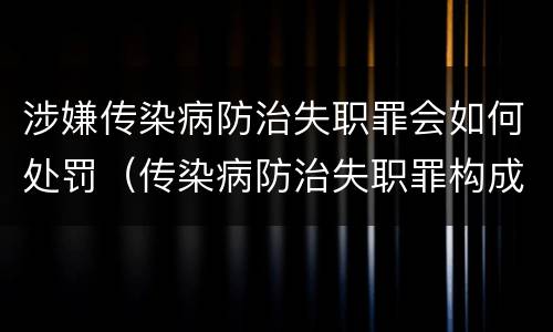 涉嫌传染病防治失职罪会如何处罚（传染病防治失职罪构成要件）
