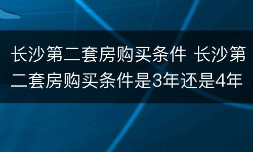 长沙第二套房购买条件 长沙第二套房购买条件是3年还是4年
