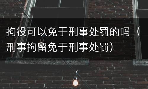 拘役可以免于刑事处罚的吗（刑事拘留免于刑事处罚）