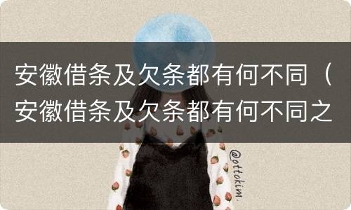 安徽借条及欠条都有何不同（安徽借条及欠条都有何不同之处）