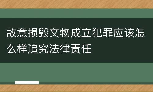 故意损毁文物成立犯罪应该怎么样追究法律责任