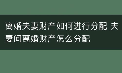 离婚夫妻财产如何进行分配 夫妻间离婚财产怎么分配