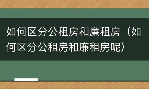 如何区分公租房和廉租房（如何区分公租房和廉租房呢）