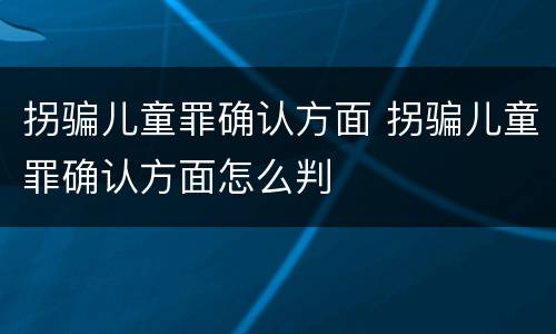 拐骗儿童罪确认方面 拐骗儿童罪确认方面怎么判