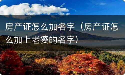 房产证怎么加名字（房产证怎么加上老婆的名字）