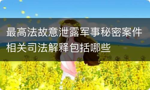 最高法故意泄露军事秘密案件相关司法解释包括哪些