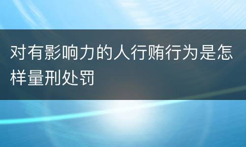 对有影响力的人行贿行为是怎样量刑处罚