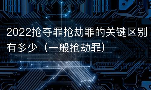 2022抢夺罪抢劫罪的关键区别有多少（一般抢劫罪）