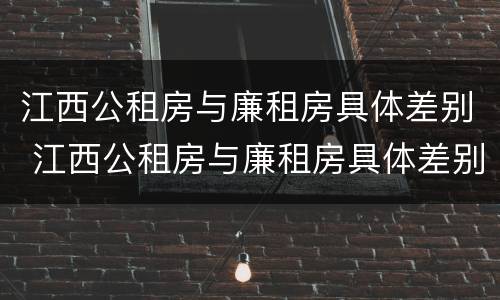 江西公租房与廉租房具体差别 江西公租房与廉租房具体差别在哪