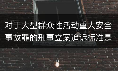 对于大型群众性活动重大安全事故罪的刑事立案追诉标准是怎样的