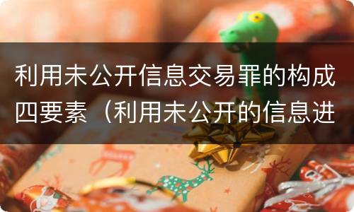 利用未公开信息交易罪的构成四要素（利用未公开的信息进行交易）