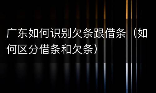 广东如何识别欠条跟借条（如何区分借条和欠条）