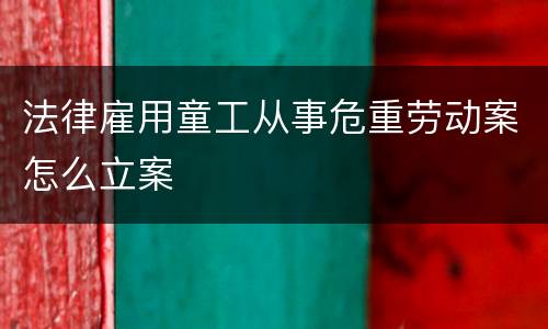 法律雇用童工从事危重劳动案怎么立案