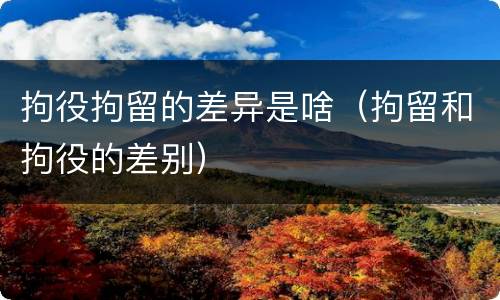 拘役拘留的差异是啥（拘留和拘役的差别）