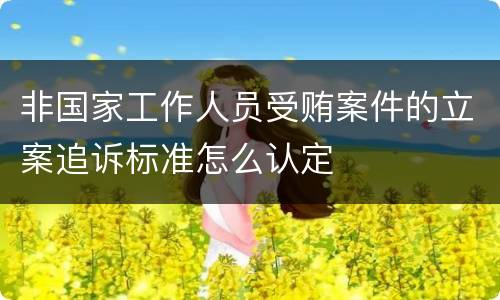 非国家工作人员受贿案件的立案追诉标准怎么认定