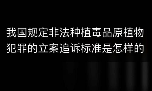 我国规定非法种植毒品原植物犯罪的立案追诉标准是怎样的