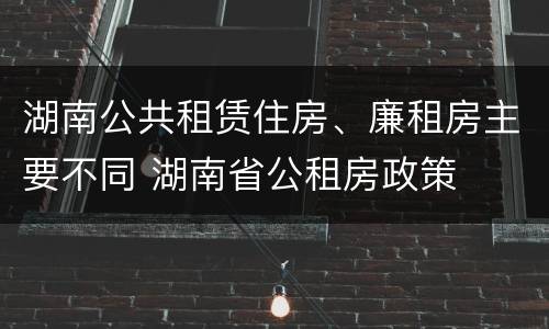 湖南公共租赁住房、廉租房主要不同 湖南省公租房政策