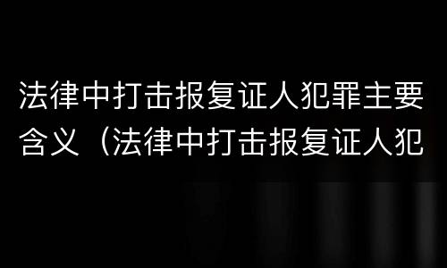 法律中打击报复证人犯罪主要含义（法律中打击报复证人犯罪主要含义是什么）